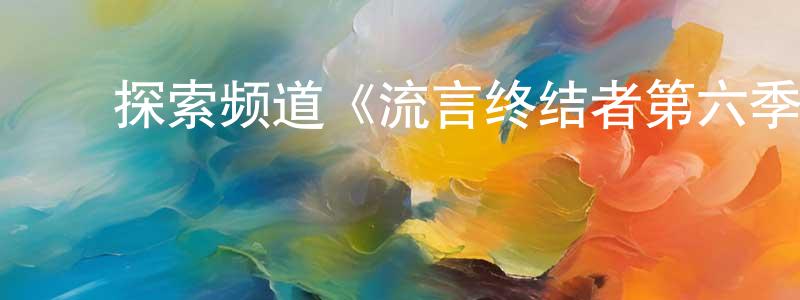 车永梅发布探索频道《流言终结者第六季》迅雷下载/在线观看/百度云-选秀/综艺-美剧天堂
